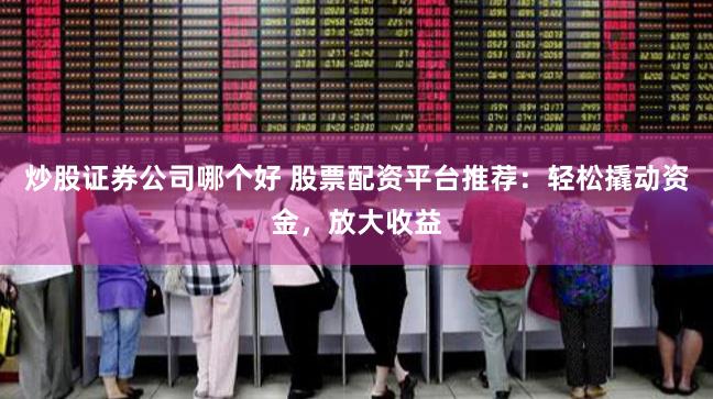 炒股证券公司哪个好 股票配资平台推荐：轻松撬动资金，放大收益