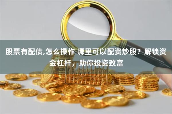 股票有配债,怎么操作 哪里可以配资炒股？解锁资金杠杆，助你投资致富