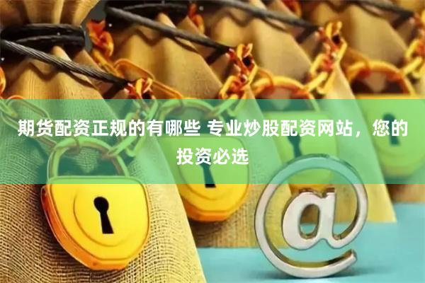期货配资正规的有哪些 专业炒股配资网站，您的投资必选