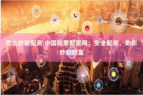 怎么炒股配资 中国股票配资网：安全配资，助你炒股致富