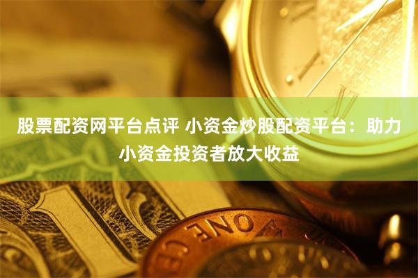 股票配资网平台点评 小资金炒股配资平台：助力小资金投资者放大收益