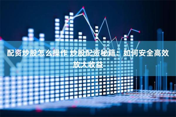 配资炒股怎么操作 炒股配资秘籍：如何安全高效放大收益