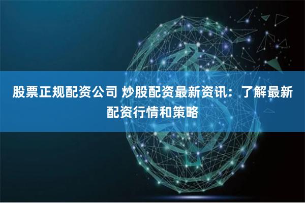 股票正规配资公司 炒股配资最新资讯：了解最新配资行情和策略