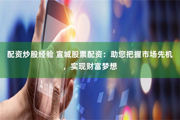 配资炒股经验 宣城股票配资：助您把握市场先机，实现财富梦想