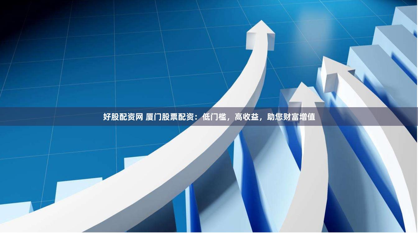 好股配资网 厦门股票配资：低门槛，高收益，助您财富增值