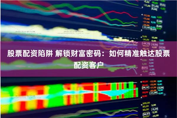 股票配资陷阱 解锁财富密码：如何精准触达股票配资客户