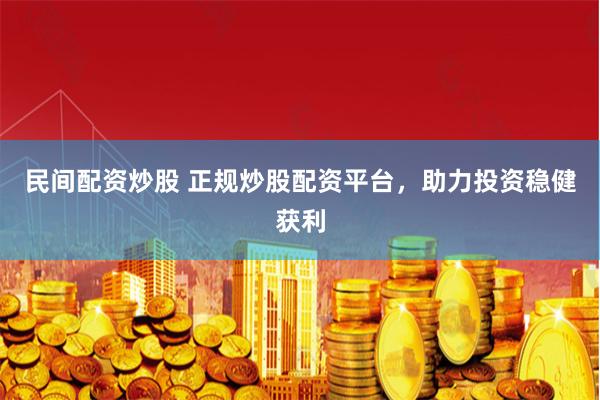 民间配资炒股 正规炒股配资平台，助力投资稳健获利