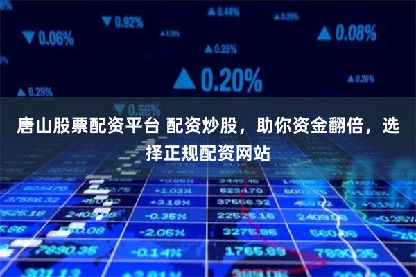 唐山股票配资平台 配资炒股，助你资金翻倍，选择正规配资网站
