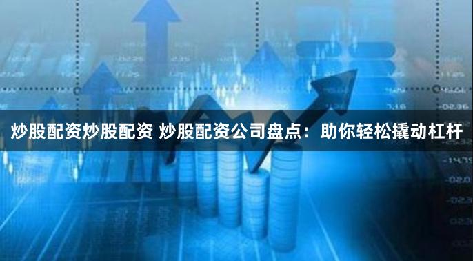 炒股配资炒股配资 炒股配资公司盘点：助你轻松撬动杠杆