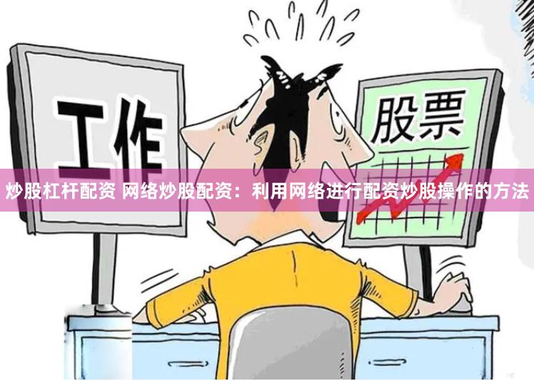 炒股杠杆配资 网络炒股配资：利用网络进行配资炒股操作的方法