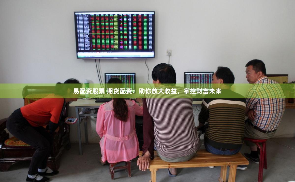 易配资股票 期货配资：助你放大收益，掌控财富未来