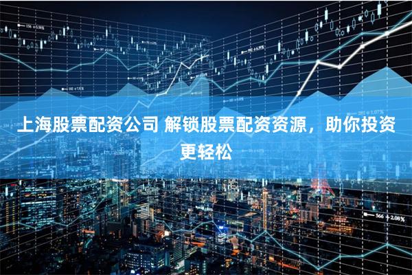 上海股票配资公司 解锁股票配资资源，助你投资更轻松