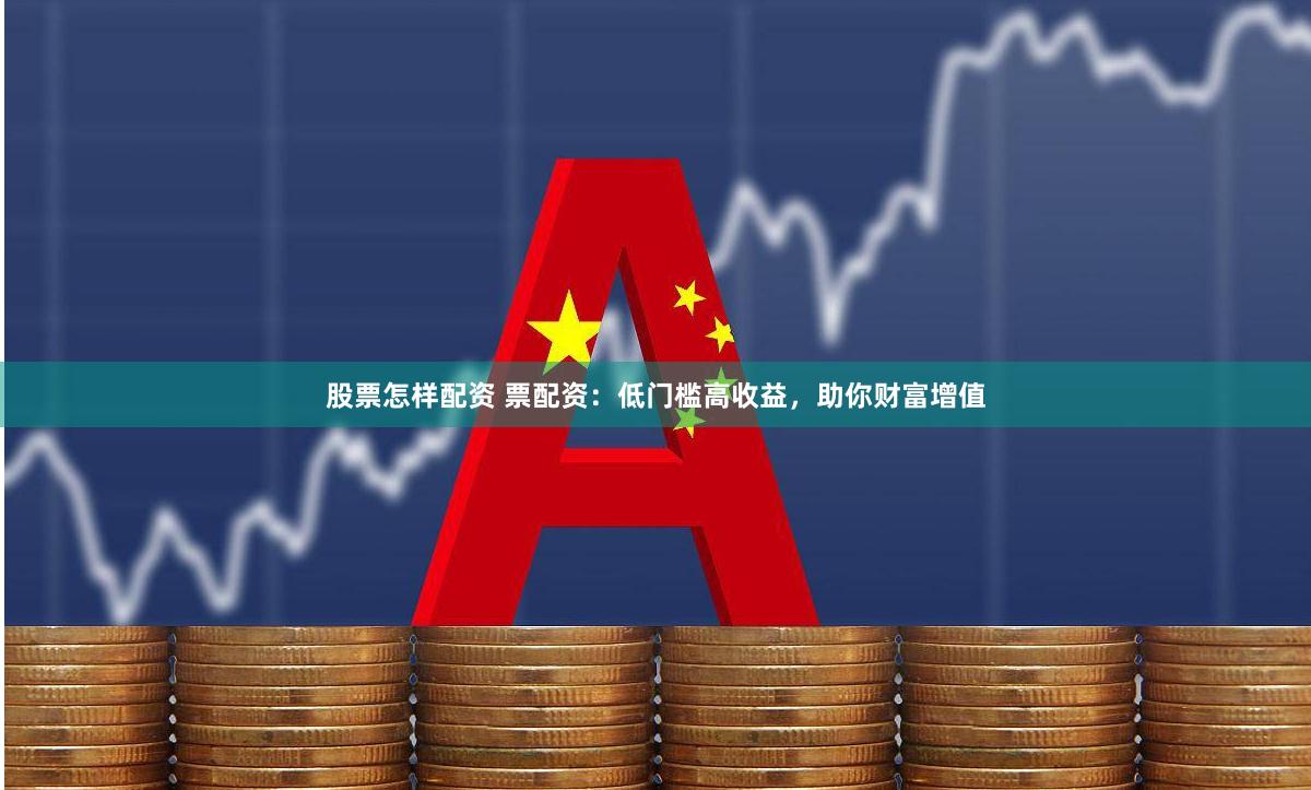 股票怎样配资 票配资：低门槛高收益，助你财富增值