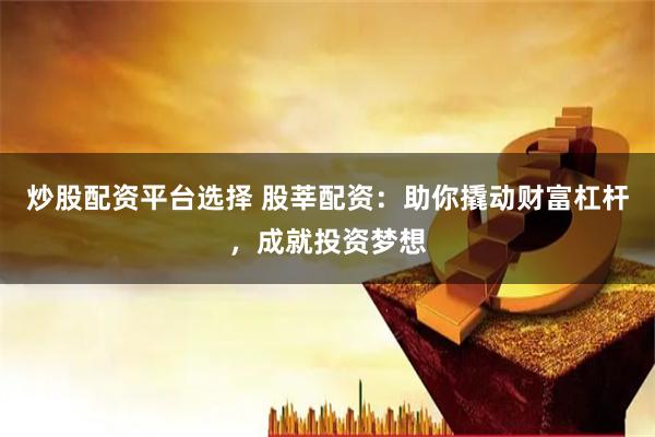 炒股配资平台选择 股莘配资：助你撬动财富杠杆，成就投资梦想