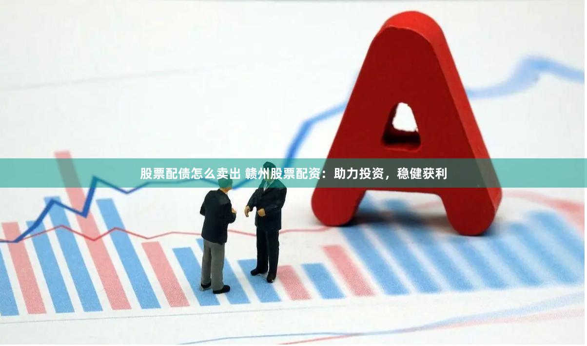 股票配债怎么卖出 赣州股票配资：助力投资，稳健获利