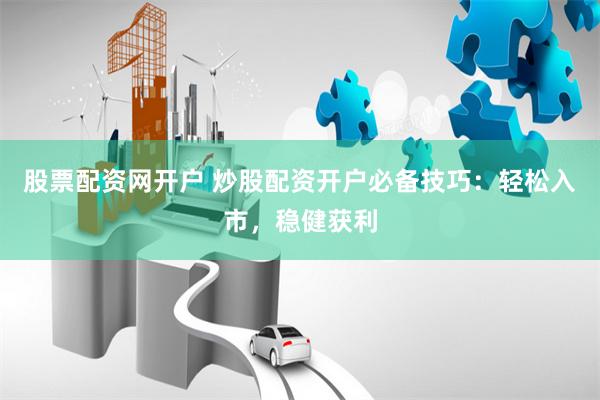股票配资网开户 炒股配资开户必备技巧：轻松入市，稳健获利