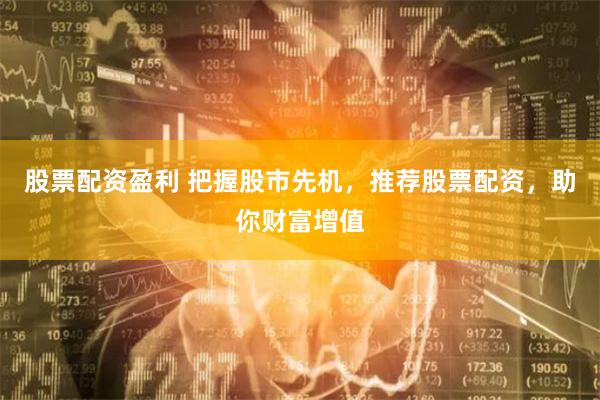 股票配资盈利 把握股市先机，推荐股票配资，助你财富增值
