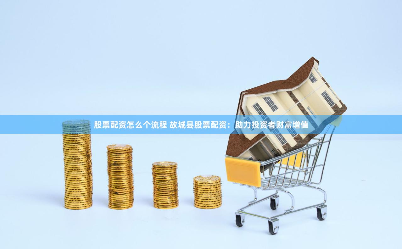 股票配资怎么个流程 故城县股票配资：助力投资者财富增值