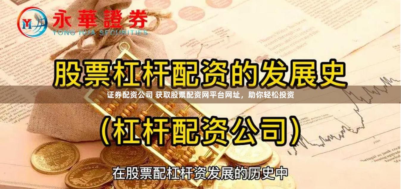 证券配资公司 获取股票配资网平台网址，助你轻松投资