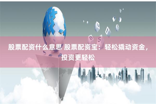 股票配资什么意思 股票配资宝：轻松撬动资金，投资更轻松