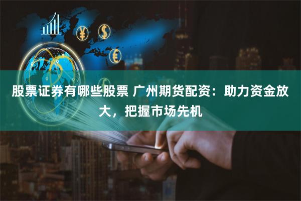 股票证券有哪些股票 广州期货配资：助力资金放大，把握市场先机