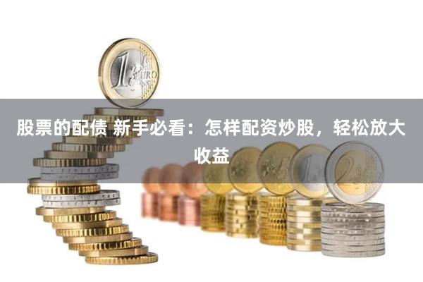 股票的配债 新手必看：怎样配资炒股，轻松放大收益