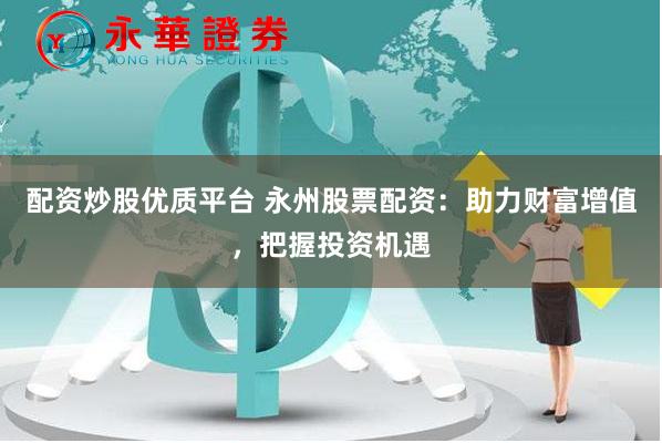 配资炒股优质平台 永州股票配资：助力财富增值，把握投资机遇