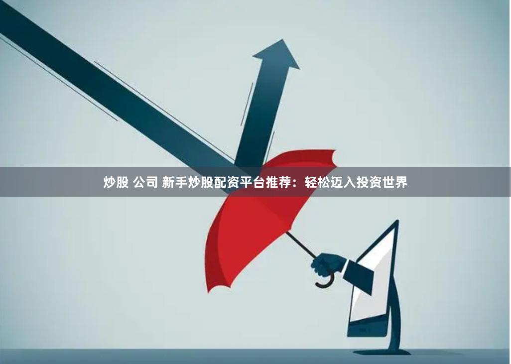炒股 公司 新手炒股配资平台推荐：轻松迈入投资世界
