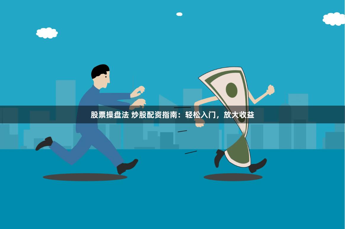 股票操盘法 炒股配资指南：轻松入门，放大收益