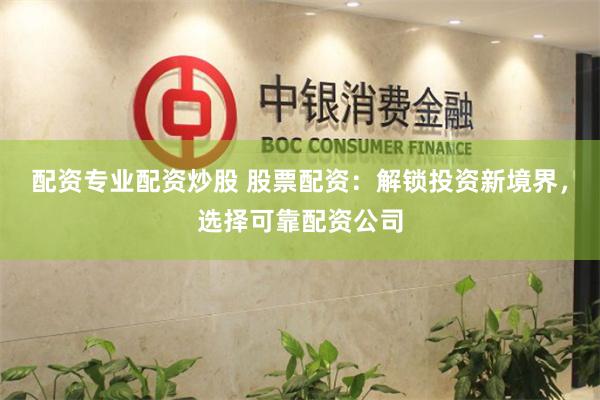 配资专业配资炒股 股票配资：解锁投资新境界，选择可靠配资公司