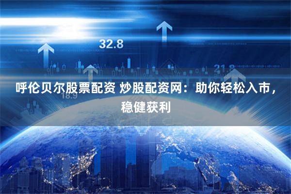 呼伦贝尔股票配资 炒股配资网：助你轻松入市，稳健获利