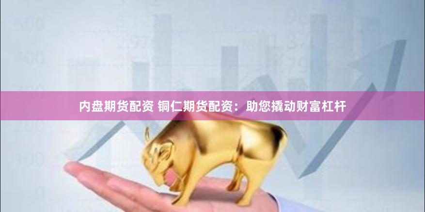 内盘期货配资 铜仁期货配资：助您撬动财富杠杆