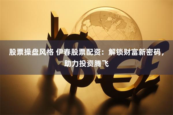 股票操盘风格 伊春股票配资：解锁财富新密码，助力投资腾飞