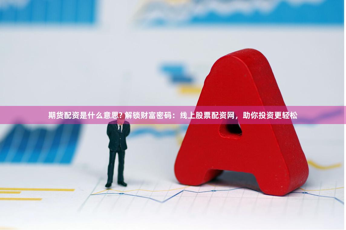 期货配资是什么意思? 解锁财富密码：线上股票配资网，助你投资更轻松
