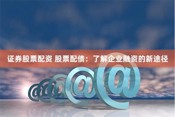 证券股票配资 股票配债：了解企业融资的新途径