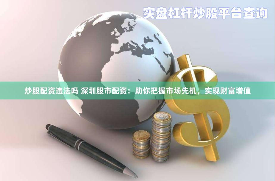 炒股配资违法吗 深圳股市配资：助你把握市场先机，实现财富增值
