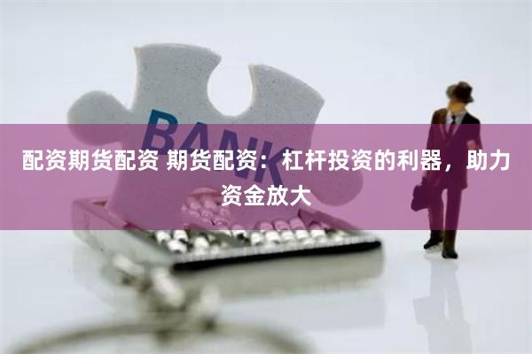 配资期货配资 期货配资：杠杆投资的利器，助力资金放大