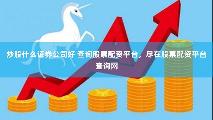 炒股什么证券公司好 查询股票配资平台，尽在股票配资平台查询网