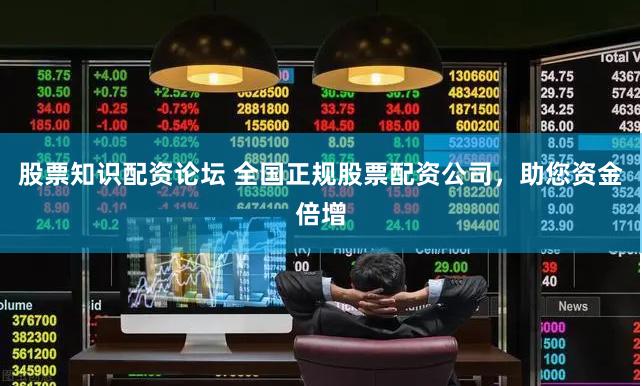 股票知识配资论坛 全国正规股票配资公司，助您资金倍增