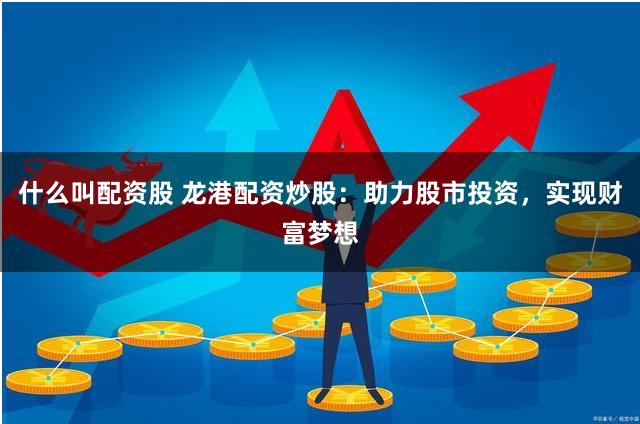 什么叫配资股 龙港配资炒股：助力股市投资，实现财富梦想
