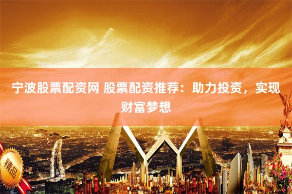 宁波股票配资网 股票配资推荐：助力投资，实现财富梦想