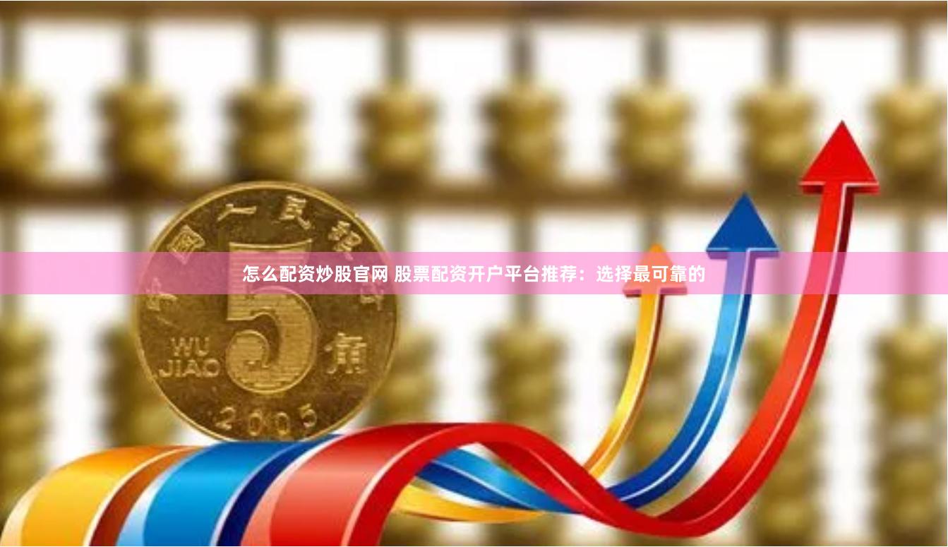 怎么配资炒股官网 股票配资开户平台推荐：选择最可靠的