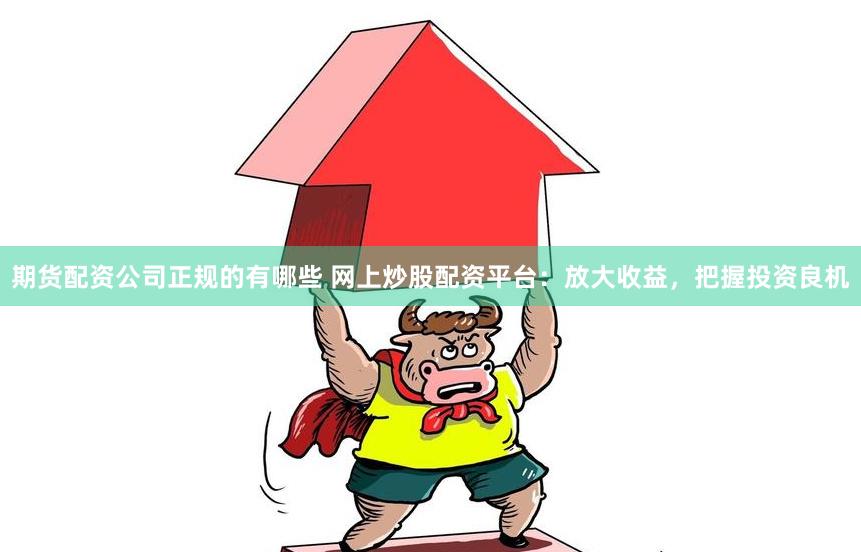 期货配资公司正规的有哪些 网上炒股配资平台：放大收益，把握投资良机