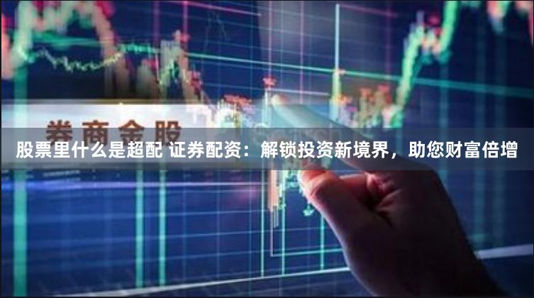 股票里什么是超配 证券配资：解锁投资新境界，助您财富倍增