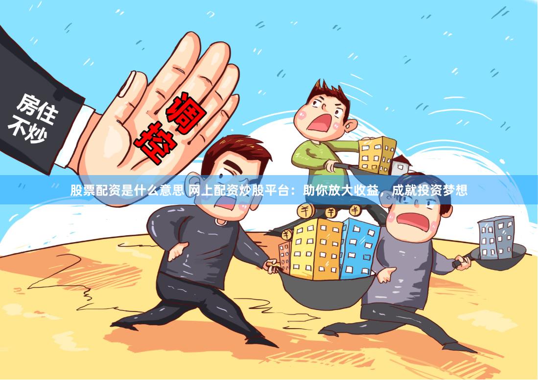 股票配资是什么意思 网上配资炒股平台：助你放大收益，成就投资梦想