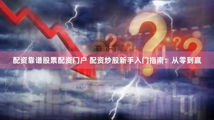 配资靠谱股票配资门户 配资炒股新手入门指南：从零到赢