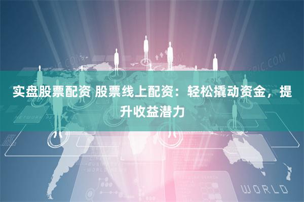实盘股票配资 股票线上配资：轻松撬动资金，提升收益潜力