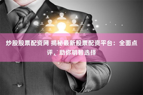 炒股股票配资网 揭秘最新股票配资平台：全面点评，助你明智选择