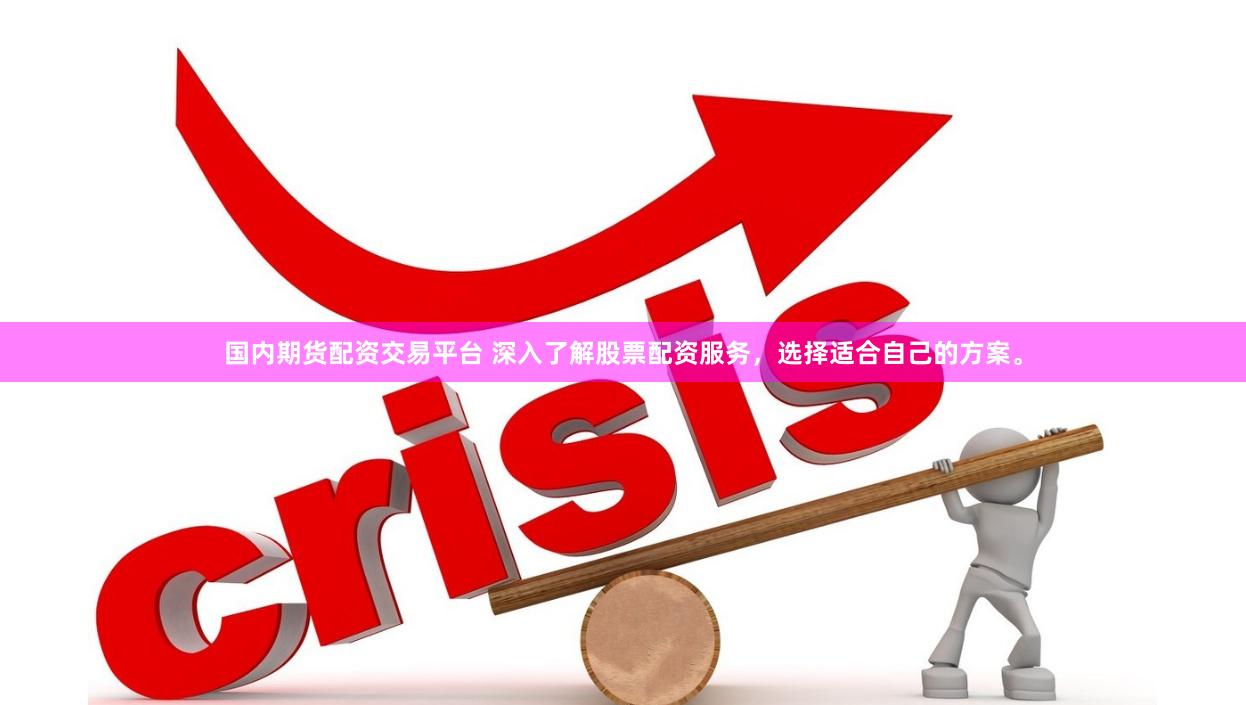 国内期货配资交易平台 深入了解股票配资服务，选择适合自己的方案。