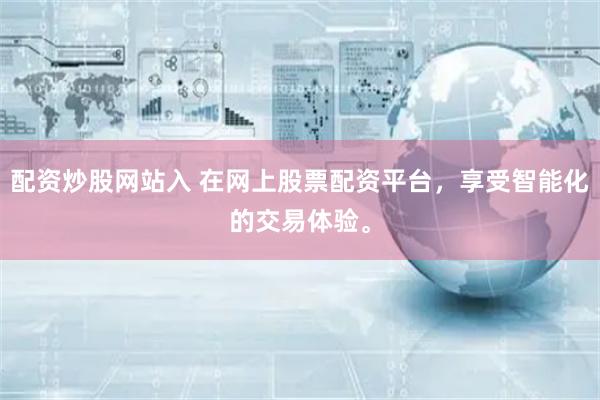配资炒股网站入 在网上股票配资平台，享受智能化的交易体验。